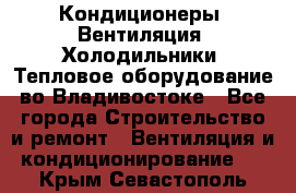 Кондиционеры, Вентиляция, Холодильники, Тепловое оборудование во Владивостоке - Все города Строительство и ремонт » Вентиляция и кондиционирование   . Крым,Севастополь